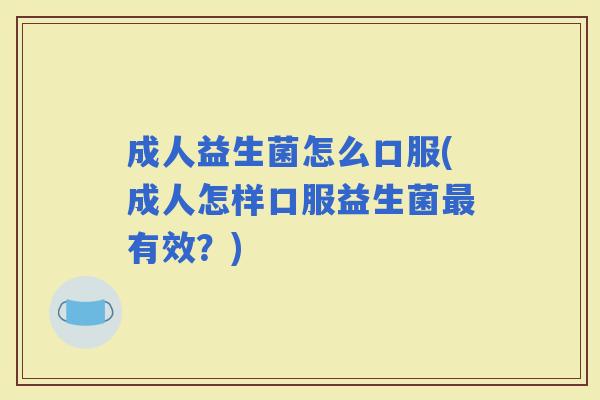 成人益生菌怎么口服(成人怎样口服益生菌有效？)