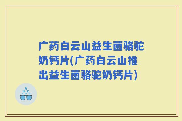 广药白云山益生菌骆驼奶钙片(广药白云山推出益生菌骆驼奶钙片)
