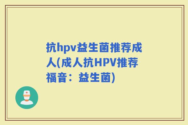 抗hpv益生菌推荐成人(成人抗HPV推荐福音：益生菌)