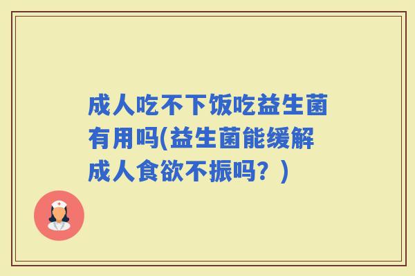 成人吃不下饭吃益生菌有用吗(益生菌能缓解成人不振吗?) 成人吃不下饭吃益生菌有用吗(益生菌能缓解成人不振吗?)