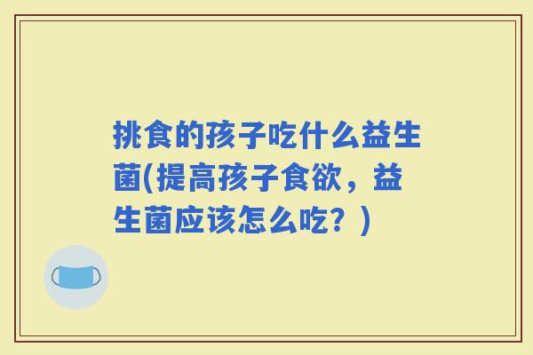 挑食的孩子吃什么益生菌(提高孩子，益生菌应该怎么吃？)