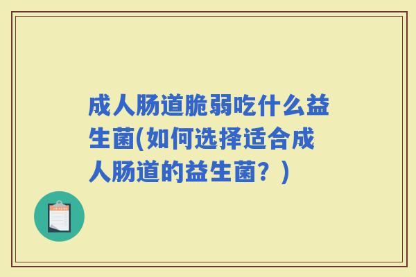 成人肠道脆弱吃什么益生菌(如何选择适合成人肠道的益生菌？)