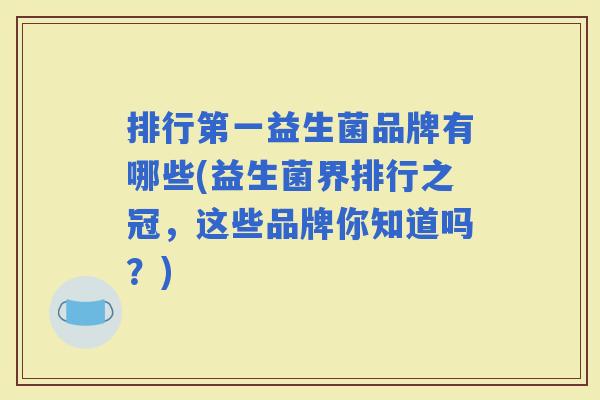 排行第一益生菌品牌有哪些(益生菌界排行之冠，这些品牌你知道吗？)