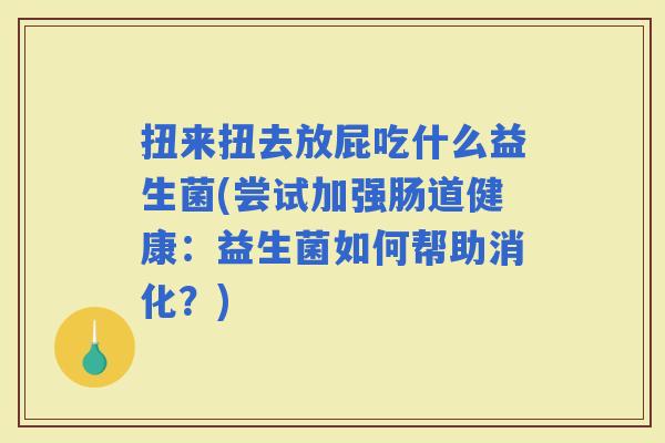 扭来扭去放屁吃什么益生菌(尝试加强肠道健康:益生菌如何帮助消化?) 扭来扭去放屁吃什么益生菌(尝试加强肠道健康:益生菌如何帮助消化?)