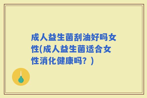 成人益生菌刮油好吗女性(成人益生菌适合女性消化健康吗？)