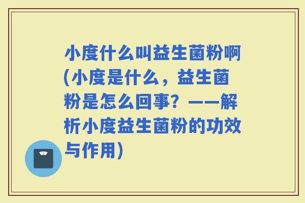 小度什么叫益生菌粉啊(小度是什么，益生菌粉是怎么回事？——解析小度益生菌粉的功效与作用)