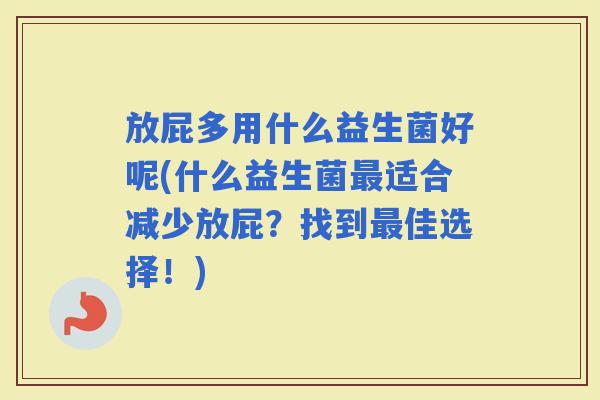 放屁多用什么益生菌好呢(什么益生菌适合减少放屁？找到佳选择！)