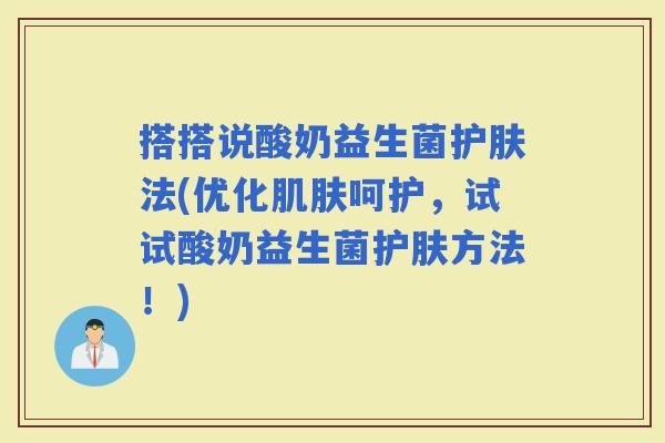 搭搭说酸奶益生菌护肤法(优化呵护，试试酸奶益生菌护肤方法！)