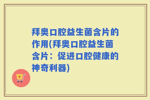 拜奥口腔益生菌含片的作用(拜奥口腔益生菌含片：促进口腔健康的神奇利器)