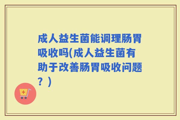 成人益生菌能调理肠胃吸收吗(成人益生菌有助于改善肠胃吸收问题？)