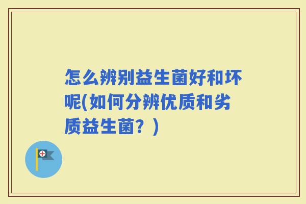 怎么辨别益生菌好和坏呢(如何分辨优质和劣质益生菌?) 怎么辨别益生菌好和坏呢(如何分辨优质和劣质益生菌?)