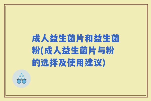 成人益生菌片和益生菌粉(成人益生菌片与粉的选择及使用建议)