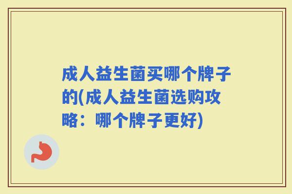 成人益生菌买哪个牌子的(成人益生菌选购攻略：哪个牌子更好)