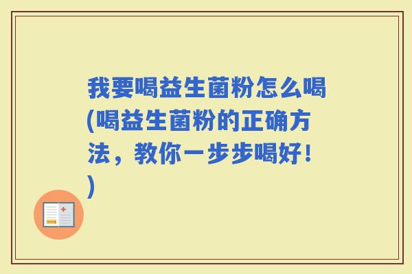 我要喝益生菌粉怎么喝(喝益生菌粉的正确方法，教你一步步喝好！)