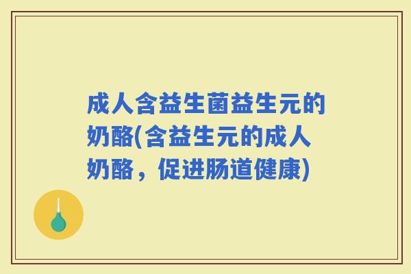 成人含益生菌益生元的奶酪(含益生元的成人奶酪，促进肠道健康)