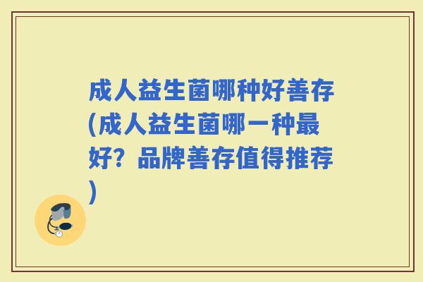 成人益生菌哪种好善存(成人益生菌哪一种好?品牌善存值得推荐) 成人益生菌哪种好善存(成人益生菌哪一种好?品牌善存值得推荐)