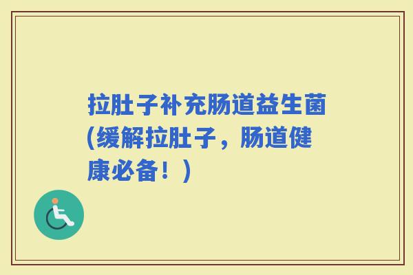 拉肚子补充肠道益生菌(缓解拉肚子，肠道健康必备！)