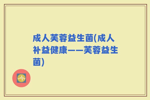 成人芙蓉益生菌(成人补益健康——芙蓉益生菌) 成人芙蓉益生菌(成人补益健康——芙蓉益生菌)