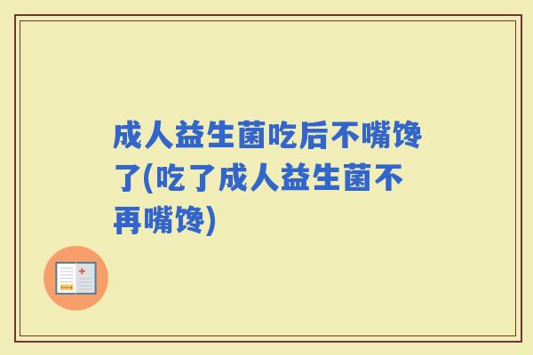 成人益生菌吃后不嘴馋了(吃了成人益生菌不再嘴馋)