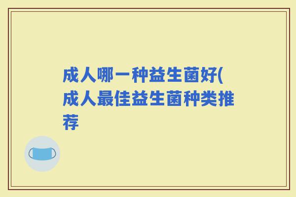 成人哪一种益生菌好(成人佳益生菌种类推荐 成人哪一种益生菌好(成人佳益生菌种类推荐
