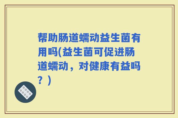 帮助肠道蠕动益生菌有用吗(益生菌可促进肠道蠕动，对健康有益吗？)