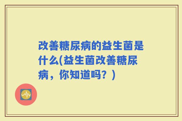 改善的益生菌是什么(益生菌改善，你知道吗？)