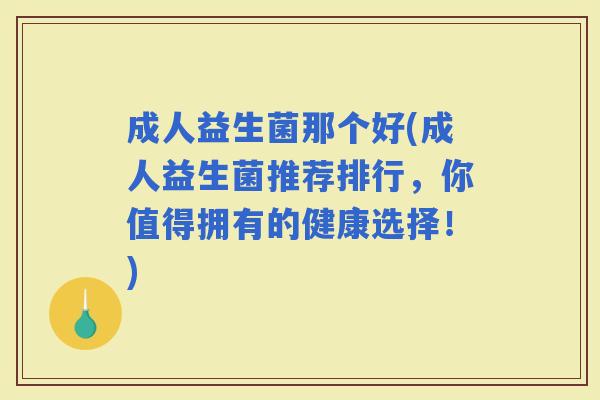成人益生菌那个好(成人益生菌推荐排行，你值得拥有的健康选择！)