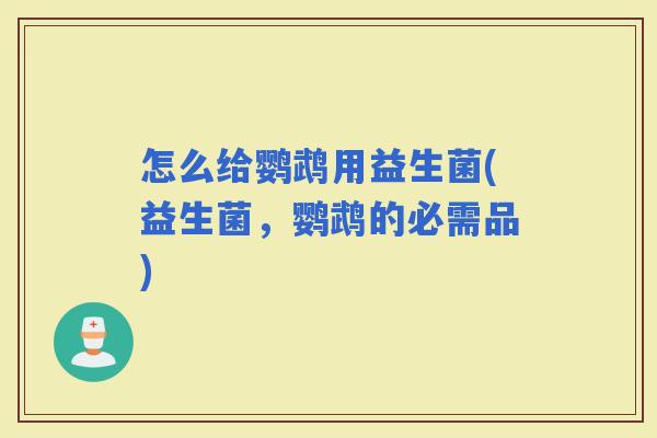 怎么给鹦鹉用益生菌(益生菌，鹦鹉的必需品)