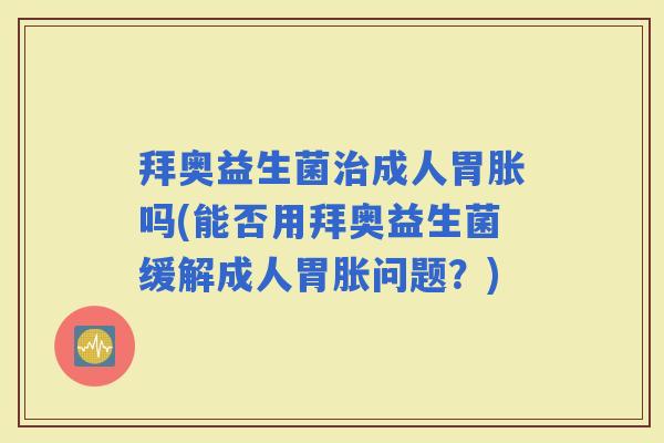 拜奥益生菌成人胃胀吗(能否用拜奥益生菌缓解成人胃胀问题？)