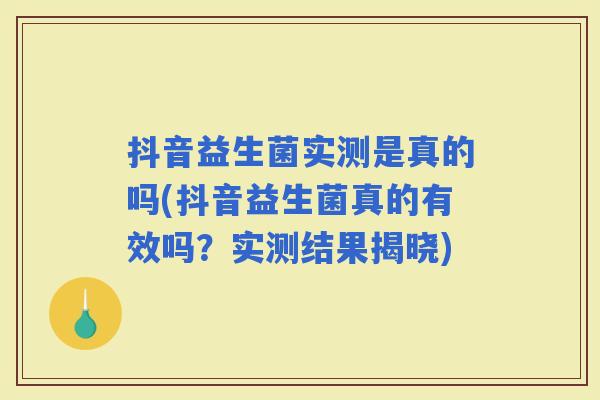 抖音益生菌实测是真的吗(抖音益生菌真的有效吗？实测结果揭晓)