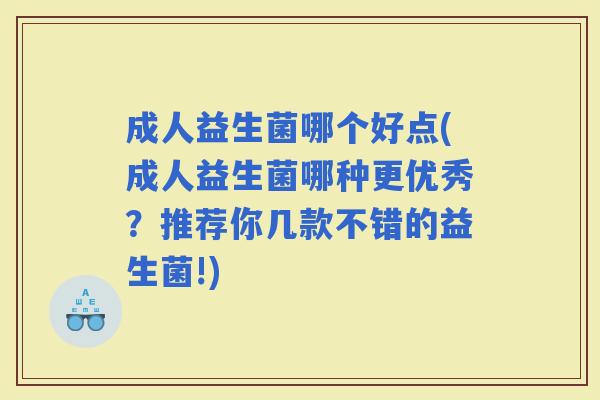 成人益生菌哪个好点(成人益生菌哪种更优秀？推荐你几款不错的益生菌!)
