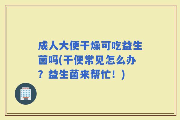 成人大便干燥可吃益生菌吗(干便常见怎么办？益生菌来帮忙！)