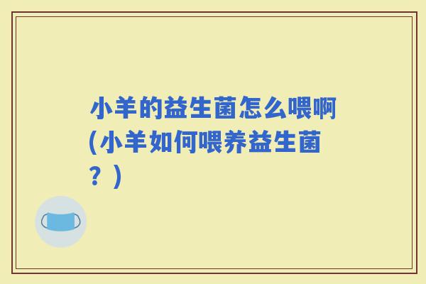 小羊的益生菌怎么喂啊(小羊如何喂养益生菌？)