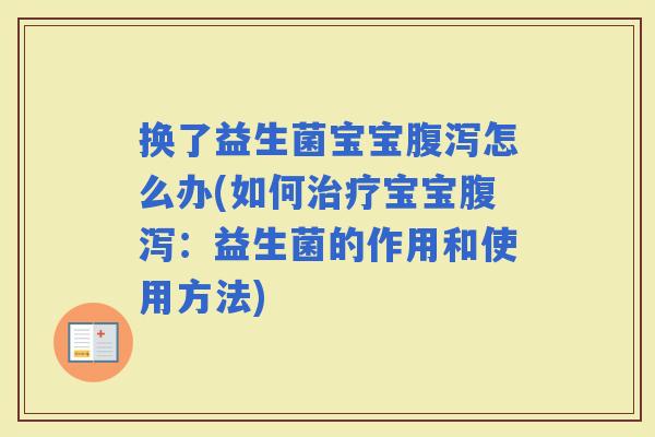 换了益生菌宝宝怎么办(如何宝宝：益生菌的作用和使用方法)