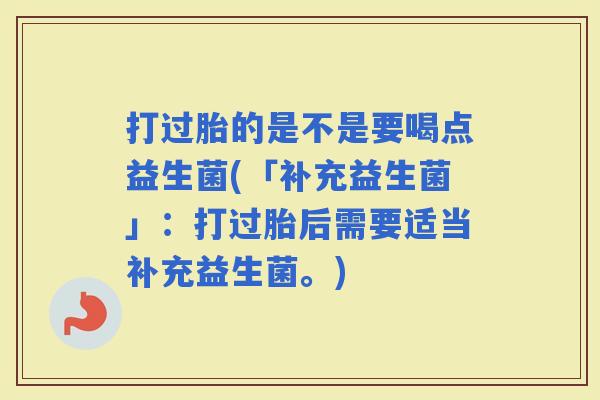 打过胎的是不是要喝点益生菌(「补充益生菌」：打过胎后需要适当补充益生菌。)