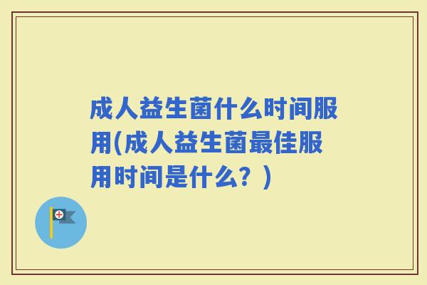 成人益生菌什么时间服用(成人益生菌佳服用时间是什么？)