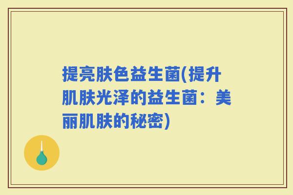 提亮肤色益生菌(提升光泽的益生菌:美丽的秘密) 提亮肤色益生菌(提升光泽的益生菌:美丽的秘密)