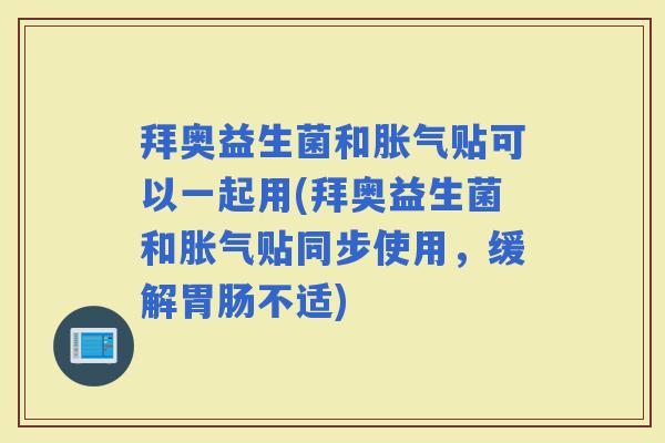 拜奥益生菌和贴可以一起用(拜奥益生菌和贴同步使用,缓解不适) 拜奥益生菌和贴可以一起用(拜奥益生菌和贴同步使用,缓解不适)