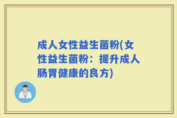成人女性益生菌粉(女性益生菌粉：提升成人肠胃健康的良方)