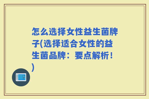怎么选择女性益生菌牌子(选择适合女性的益生菌品牌:要点解析!) 怎么选择女性益生菌牌子(选择适合女性的益生菌品牌:要点解析!)
