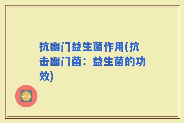 抗幽门益生菌作用(抗击幽门菌:益生菌的功效) 抗幽门益生菌作用(抗击幽门菌:益生菌的功效)
