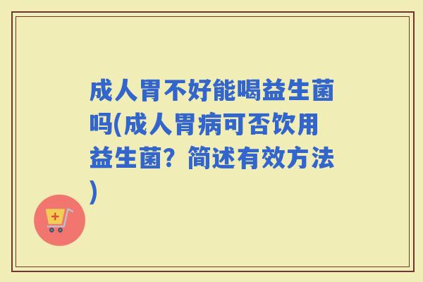 成人胃不好能喝益生菌吗(成人胃可否饮用益生菌？简述有效方法)