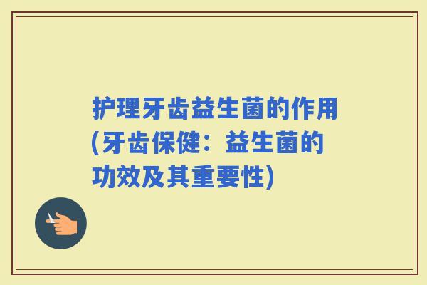 护理牙齿益生菌的作用(牙齿保健:益生菌的功效及其重要性) 护理牙齿益生菌的作用(牙齿保健:益生菌的功效及其重要性)