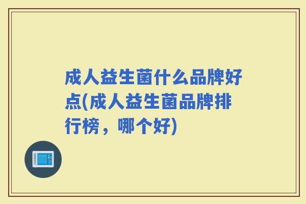 成人益生菌什么品牌好点(成人益生菌品牌排行榜，哪个好)
