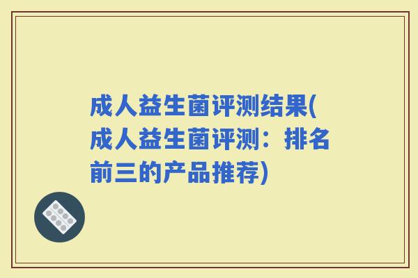 成人益生菌评测结果(成人益生菌评测：排名前三的产品推荐)