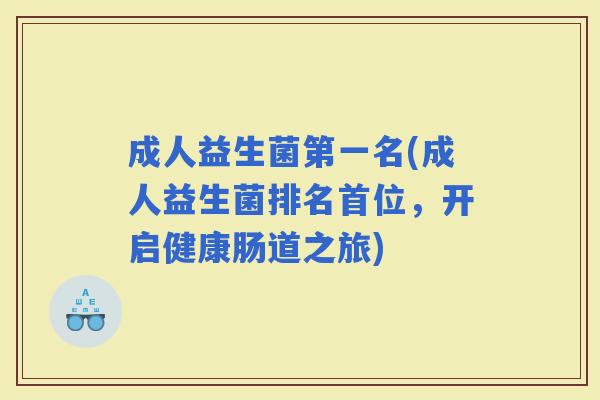 成人益生菌第一名(成人益生菌排名首位，开启健康肠道之旅)