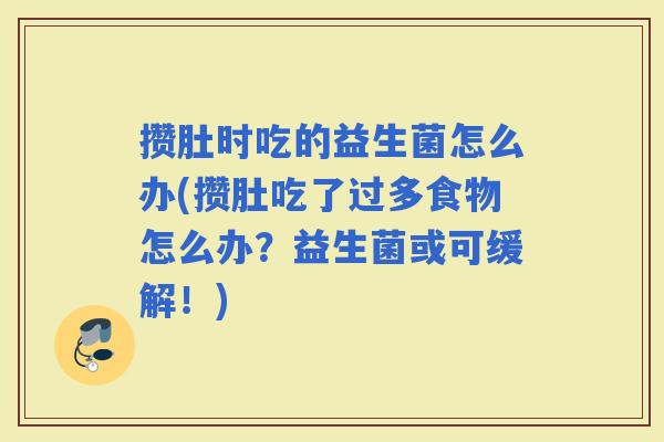 攒肚时吃的益生菌怎么办(攒肚吃了过多食物怎么办？益生菌或可缓解！)