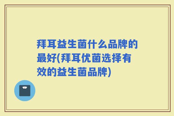 拜耳益生菌什么品牌的好(拜耳优菌选择有效的益生菌品牌)