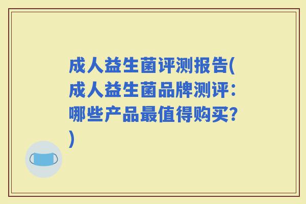 成人益生菌评测报告(成人益生菌品牌测评：哪些产品值得购买？)