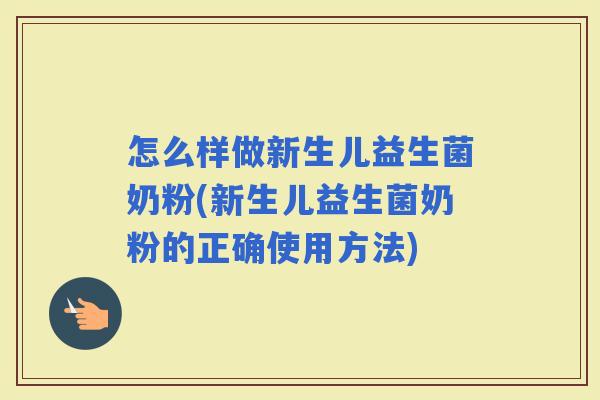 怎么样做新生儿益生菌奶粉(新生儿益生菌奶粉的正确使用方法)